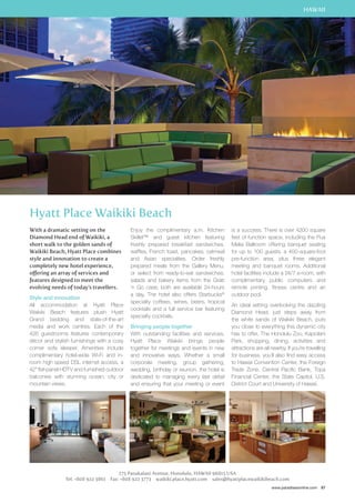 HAWAII 
is a success. There is over 4200 square 
feet of function space, including the Pua 
Melia Ballroom offering banquet seating 
for up to 100 guests, a 400-square-foot 
pre-function area, plus three elegant 
meeting and banquet rooms. Additional 
hotel facilities include a 24/7 e-room, with 
complimentary public computers and 
remote printing, fitness centre and an 
outdoor pool. 
An ideal setting overlooking the dazzling 
Diamond Head, just steps away from 
the white sands of Waikiki Beach, puts 
you close to everything this dynamic city 
has to offer. The Honolulu Zoo, Kapiolani 
Park, shopping, dining, activities and 
attractions are all nearby. If you’re travelling 
for business, you’ll also find easy access 
to Hawaii Convention Center, the Foreign 
Trade Zone, Central Pacific Bank, Topa 
Financial Center, the State Capitol, U.S. 
District Court and University of Hawaii. 
www.paradisesonline.com 87 
Hyatt Place Waikiki Beach 
With a dramatic setting on the 
Diamond Head end of Waikiki, a 
short walk to the golden sands of 
Waikiki Beach, Hyatt Place combines 
style and innovation to create a 
completely new hotel experience, 
offering an array of services and 
features designed to meet the 
evolving needs of today’s travellers. 
Style and innovation 
All accommodation at Hyatt Place 
Waikiki Beach features plush Hyatt 
Grand bedding and state-of-the-art 
media and work centres. Each of the 
426 guestrooms features contemporary 
décor and stylish furnishings with a cosy 
corner sofa sleeper. Amenities include 
complimentary hotel-wide Wi-Fi and in-room 
high speed DSL internet access, a 
42” flat-panel HDTV and furnished outdoor 
balconies with stunning ocean, city or 
mountain views. 
Enjoy the complimentary a.m. Kitchen 
Skillet™ and guest kitchen featuring 
freshly prepared breakfast sandwiches, 
waffles, French toast, pancakes, oatmeal 
and Asian specialties. Order freshly 
prepared meals from the Gallery Menu, 
or select from ready-to-eat sandwiches, 
salads and bakery items from the Grab 
‘n Go case; both are available 24-hours 
a day. The hotel also offers Starbucks® 
specialty coffees, wines, beers, tropical 
cocktails and a full service bar featuring 
specialty cocktails. 
Bringing people together 
With outstanding facilities and services, 
Hyatt Place Waikiki brings people 
together for meetings and events in new 
and innovative ways. Whether a small 
corporate meeting, group gathering, 
wedding, birthday or reunion, the hotel is 
dedicated to managing every last detail 
and ensuring that your meeting or event 
175 Paoakalani Avenue, Honolulu, HAWAII 96815 USA 
Tel: +808 922 3861 Fax: +808 922 3773 waikiki.place.hyatt.com sales@hyattplacewaikikibeach.com 
 