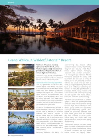 HAWAII 
Grand Wailea, A Waldorf Astoria™ Resort 
96 www.paradisesonline.com 
With over 16 hectares fronting 
spectacular Wailea Beach, Grand 
Wailea is a pleasant 35–minute drive 
from Kahului Airport and a short 20– 
minute flight from Honolulu. 
The resort is proud of its commitment to 
portray the richness and uniqueness of 
Hawaii’s nature, culture and people. 
Spacious and luxuriously appointed 
The 780 guestrooms include 52 suites, 
with the Napua Tower offering 100 rooms 
in a private club area situated at the centre 
of the hotel. With standard guestrooms 
averaging 640 square feet, Grand Wailea 
offers spacious accommodations with 
an elegant, tropically themed décor. The 
luxuriously appointed Maui hotel rooms 
contain either one king or two queen beds 
and each features its own private lanai— 
perfect for admiring the views. 
Located in the exclusive Napua Tower, a 
private retreat within the resort, the Napua 
Rooms offer a selection of additional 
amenities and services. Witness a 
perfect sunset from your private lanai, 
sip cocktails in one of two lounges and 
allow the dedicated concierge to cater to 
your every need. For those seeking a true 
island escape, Grand Wailea offers the 
most opulent and well-designed suites 
ever, created to ensure a restful stay in a 
striking setting. 
Redefining relaxation and luxury, the 
award-winning Spa Grande offers 
guests an oasis of serenity. Magnificently 
designed and featuring inlaid Italian 
marble, original artwork, mahogany 
woodwork and venetian chandeliers, 
it is the largest spa in Hawaii. With its 
international approach to healing and 
rejuvenation, the spa uses a variety of 
techniques to simultaneously enhance 
wellness and beauty. The spa offers a 
variety of programs that range from three 
hours up to a full day of pampering. For 
teens (13-19 years), the spa offers various 
massages, facials, body therapies and 
salon services while children (6-12 years) 
are not forgotten with henna tattoos, 
manicures, pedicures and hair braiding. 
The resort is a special haven for children 
aged 5-12 years with qualified personnel 
available to keep them entertained during 
the day. Night time supervision is also 
offered giving parents the opportunity 
to enjoy a quiet evening together. Camp 
Grande has a children’s restaurant, craft 
room, theatre, games room and outdoor 
play area. Activities for young guests 
include hiking and nature walks and 
special workshops such as T-shirt dyeing 
and lei making. 
The business centre at the Grand Wailea 
offers the best in modern equipment and 
technology for the communication needs 
of guests. Combined with high speed 
internet access are copying, faxing, 
 