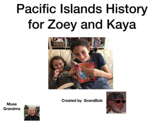 Pacific Islands History
for Zoey and Kaya
Created by GrandBob
Muse
Grandma
 