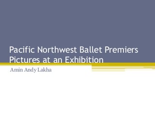 Pacific Northwest Ballet Premiers
Pictures at an Exhibition
Amin Andy Lakha
 