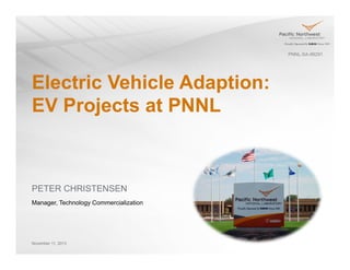 PNNL-SA-99291

Electric Vehicle Adaption:
EV Projects at PNNL

PETER CHRISTENSEN
Manager, Technology Commercialization

November 11, 2013

 