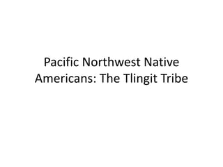 Pacific Northwest Native
Americans: The Tlingit Tribe
 