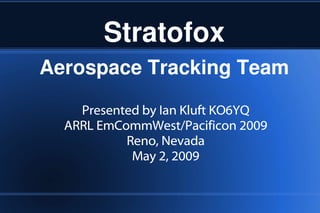 Stratofox Aerospace Tracking Team Presented by Ian Kluft KO6YQ ARRL EmCommWest/ Pacificon  2009 Reno, Nevada May 2, 2009 
