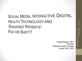 Social Media, Interactive Digital Health Technology and ‘Engaged Patients’: Fad or Shift? Gregg Masters, MPH Principal Preferred Health Ventures August 18th, 2010 8/26/2010 CONFIDENTIAL: Preferred Health Ventures, LLC 