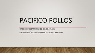 PACIFICO POLLOS
DAGOBERTO LERMA NUÑEZ CC. 16.479.506
ORGANIZACIÓN COMUNITARIA: MANITOS CREATIVAS
 