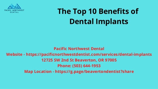 The Top 10 Benefits of
Dental Implants
Pacific Northwest Dental
Website - https://pacificnorthwestdentist.com/services/dental-implants
12725 SW 2nd St Beaverton, OR 97005
Phone: (503) 644-1953
Map Location - https://g.page/beavertondentist?share
 