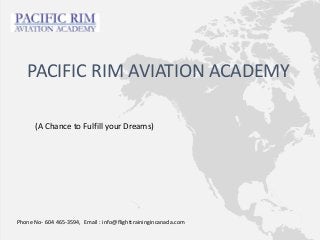 (A Chance to Fulfill your Dreams)
PACIFIC RIM AVIATION ACADEMY
Phone No- 604 465-3594, Email : info@flighttrainingincanada.com
 