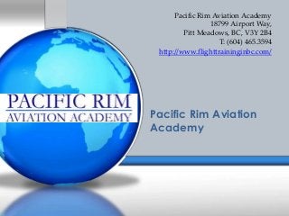 Pacific Rim Aviation Academy
18799 Airport Way,
Pitt Meadows, BC, V3Y 2B4
T: (604) 465.3594
http://www.flighttraininginbc.com/
Pacific Rim Aviation
Academy
 