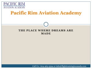 THE PLACE WHERE DREAMS ARE
MADE
Call Us : 604 465-3594 or info@flighttrainingincanada.com
Pacific Rim Aviation Academy
 