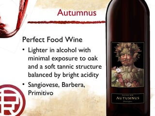 Perfect Food Wine Lighter in alcohol with minimal exposure to oak and a soft tannic structure balanced by bright acidity Sangiovese, Barbera, Primitivo Autumnus 