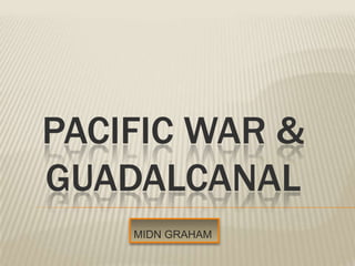 PACIFIC WAR &
GUADALCANAL
    MIDN GRAHAM
 