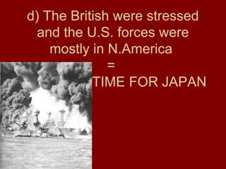 d) The British were stressed
and the U.S. forces were
mostly in N.America
=
TIME FOR JAPAN
 