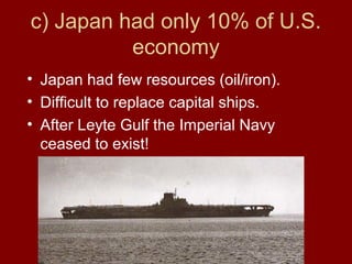 c) Japan had only 10% of U.S.
economy
• Japan had few resources (oil/iron).
• Difficult to replace capital ships.
• After Leyte Gulf the Imperial Navy
ceased to exist!
 