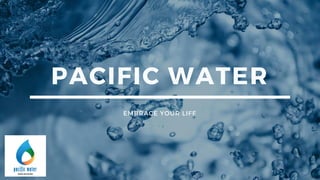 PACIFIC WATER
EMBRACE YOUR LIFE
 