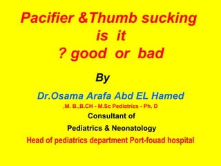 Pacifier &Thumb sucking
           is it
      ? good or bad
                      By
   Dr.Osama Arafa Abd EL Hamed
          .M. B.,B.CH - M.Sc Pediatrics - Ph. D
                   Consultant of
           Pediatrics & Neonatology
Head of pediatrics department Port-fouad hospital
 