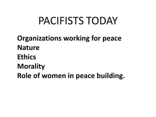 PACIFISTS TODAY
Organizations working for peace
Nature
Ethics
Morality
Role of women in peace building.
 