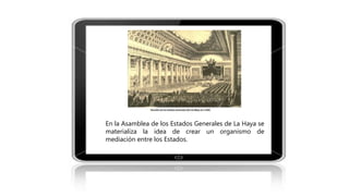 En la Asamblea de los Estados Generales de La Haya se
materializa la idea de crear un organismo de
mediación entre los Estados.
 
