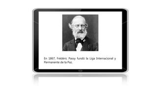 En 1867, Frédéric Passy fundó la Liga Internacional y
Permanente de la Paz.
 