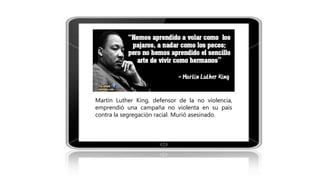 Martin Luther King, defensor de la no violencia,
emprendió una campaña no violenta en su país
contra la segregación racial. Murió asesinado.
 