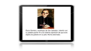 Óscar Romero, arzobispo de San Salvador, intentó con
su palabra poner fin a la violenta represión de que eran
objeto los pobres en su país. Murió asesinado.
 
