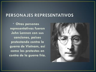 • Otras personas
 representativas fueron
  John Lennon con sus
    canciones, países
  protestando contra la
guerra de Vietnam, así
 como las protestas en
contra de la guerra fría.
 
