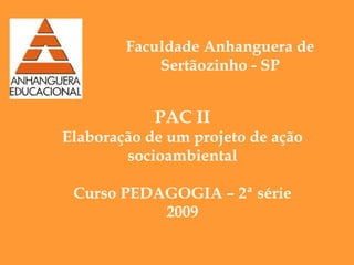 PAC II Elaboração de um projeto de ação socioambiental Curso PEDAGOGIA – 2ª série 2009 Faculdade Anhanguera de Sertãozinho - SP 