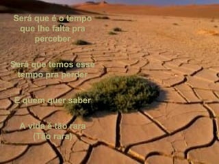 Será que é o tempoSerá que é o tempo
que lhe falta praque lhe falta pra
perceberperceber
Será que temos esseSerá que temos esse
tempo pra perdertempo pra perder
E quem quer saberE quem quer saber
A vida é tão raraA vida é tão rara
(Tão rara)(Tão rara)
 