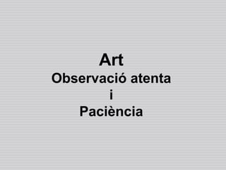 Art
Observació atenta
       i
   Paciència
 