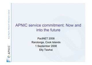 APNIC service commitment: Now and
              into the future

                PacINET 2008
            Rarotonga, Cook Islands
              1 September 2008
                  Elly Tawhai


1
 