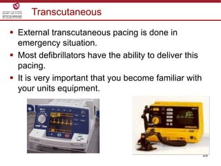 28
 External transcutaneous pacing is done in
emergency situation.
 Most defibrillators have the ability to deliver this
pacing.
 It is very important that you become familiar with
your units equipment.
Transcutaneous
 