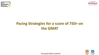 ‘Saraswati before Lakshmi’
Pacing Strategies for a score of 750+ on
the GMAT
 