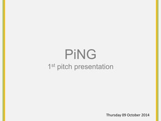PiNG
1st pitch presentation
Thursday 09 October 2014
 