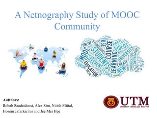 A Netnography Study of MOOC
Community
Autthors:
Robab Saadatdoost, Alex Sim, Nitish Mittal,
Hosein Jafarkarimi and Jee Mei Hee
 