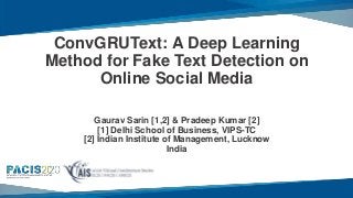 ConvGRUText: A Deep Learning
Method for Fake Text Detection on
Online Social Media
Gaurav Sarin [1,2] & Pradeep Kumar [2]
[1] Delhi School of Business, VIPS-TC
[2] Indian Institute of Management, Lucknow
India
 