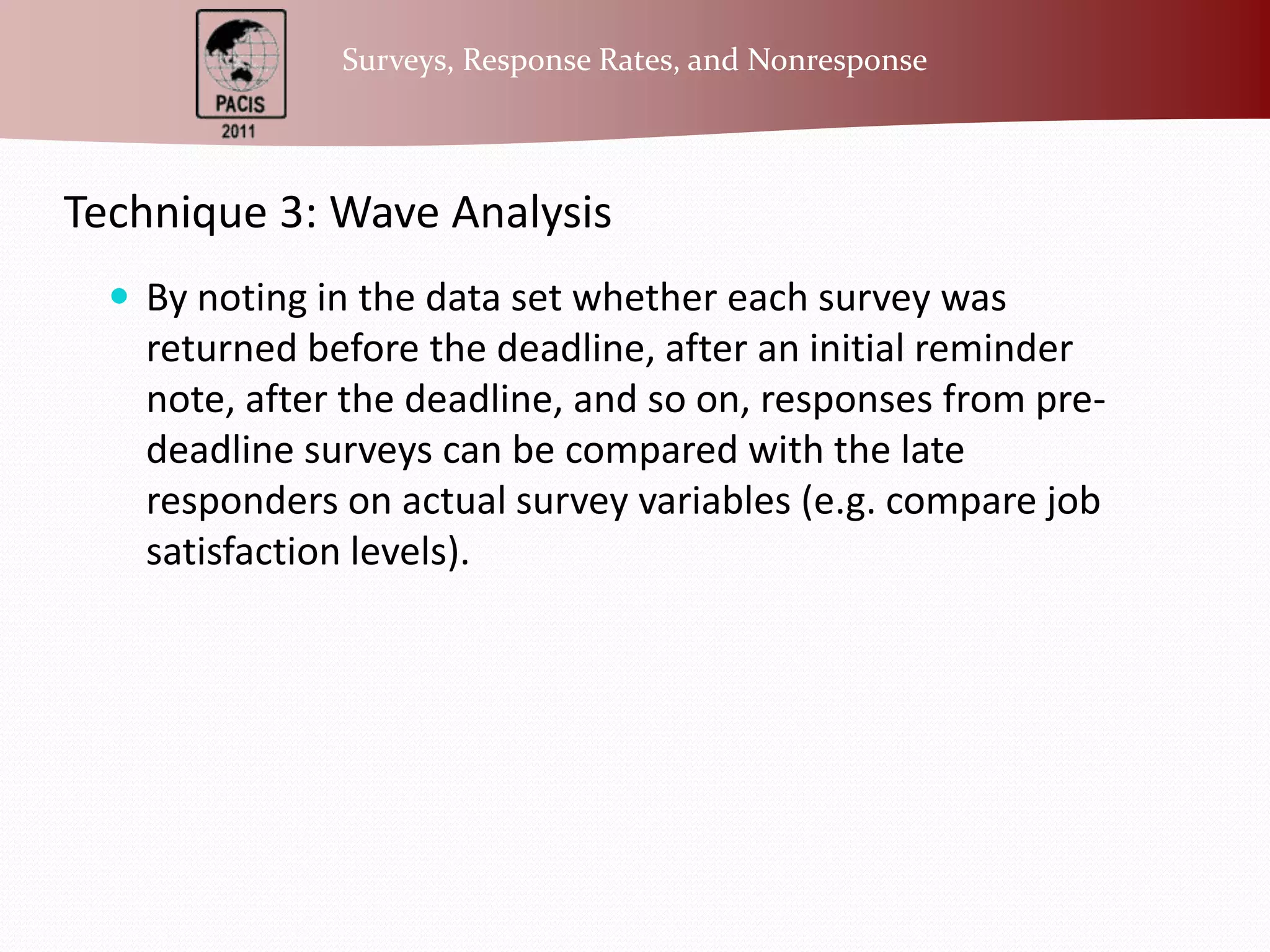 Technique 3: Wave AnalysisBy noting in the data set whether each survey was returned before the deadline, after an initial reminder note, after the deadline, and so on, responses from pre-deadline surveys can be compared with the late responders on actual survey variables (e.g. compare job satisfaction levels).