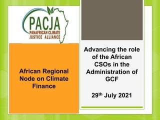 Advancing the role
of the African
CSOs in the
Administration of
GCF
29th July 2021
African Regional
Node on Climate
Finance
 