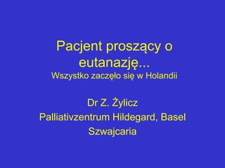 Pacjent proszący o
eutanazję...
Wszystko zaczęło się w Holandii
Dr Z. Żylicz
Palliativzentrum Hildegard, Basel
Szwajcaria
 