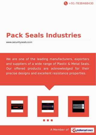 +91-7838468430

Pack Seals Industries
www.securityseals.co.in

We are one of the leading manufacturers, exporters
and suppliers of a wide range of Plastic & Metal Seals.
Our oﬀered products are acknowledged for their
precise designs and excellent resistance properties.

A Member of

 