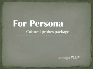 For Persona
  Cultural probes package




                   20121532 김효진
 