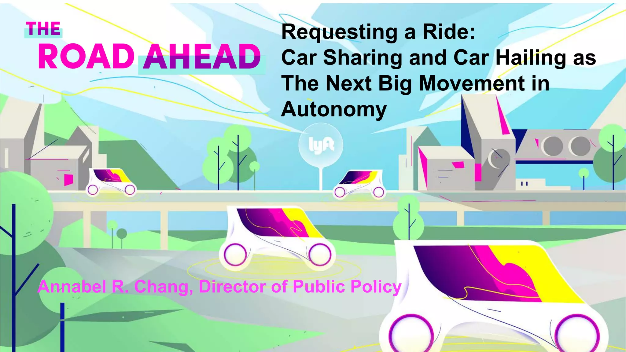 Requesting a Ride:
Car Sharing and Car Hailing as
The Next Big Movement in
Autonomy
Annabel R. Chang, Director of Public Policy
 