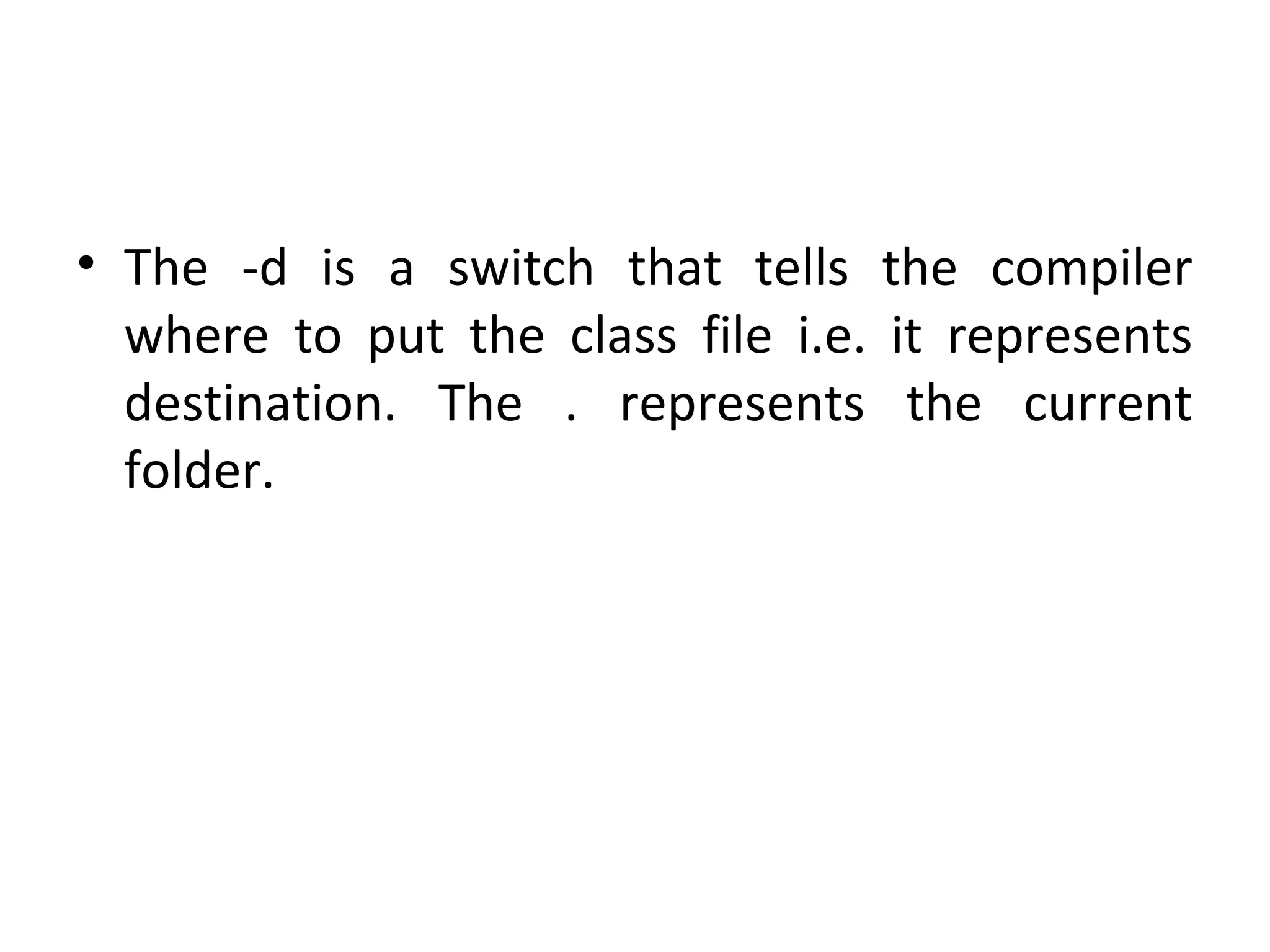 • The -d is a switch that tells the compiler
where to put the class file i.e. it represents
destination. The . represents the current
folder.
 