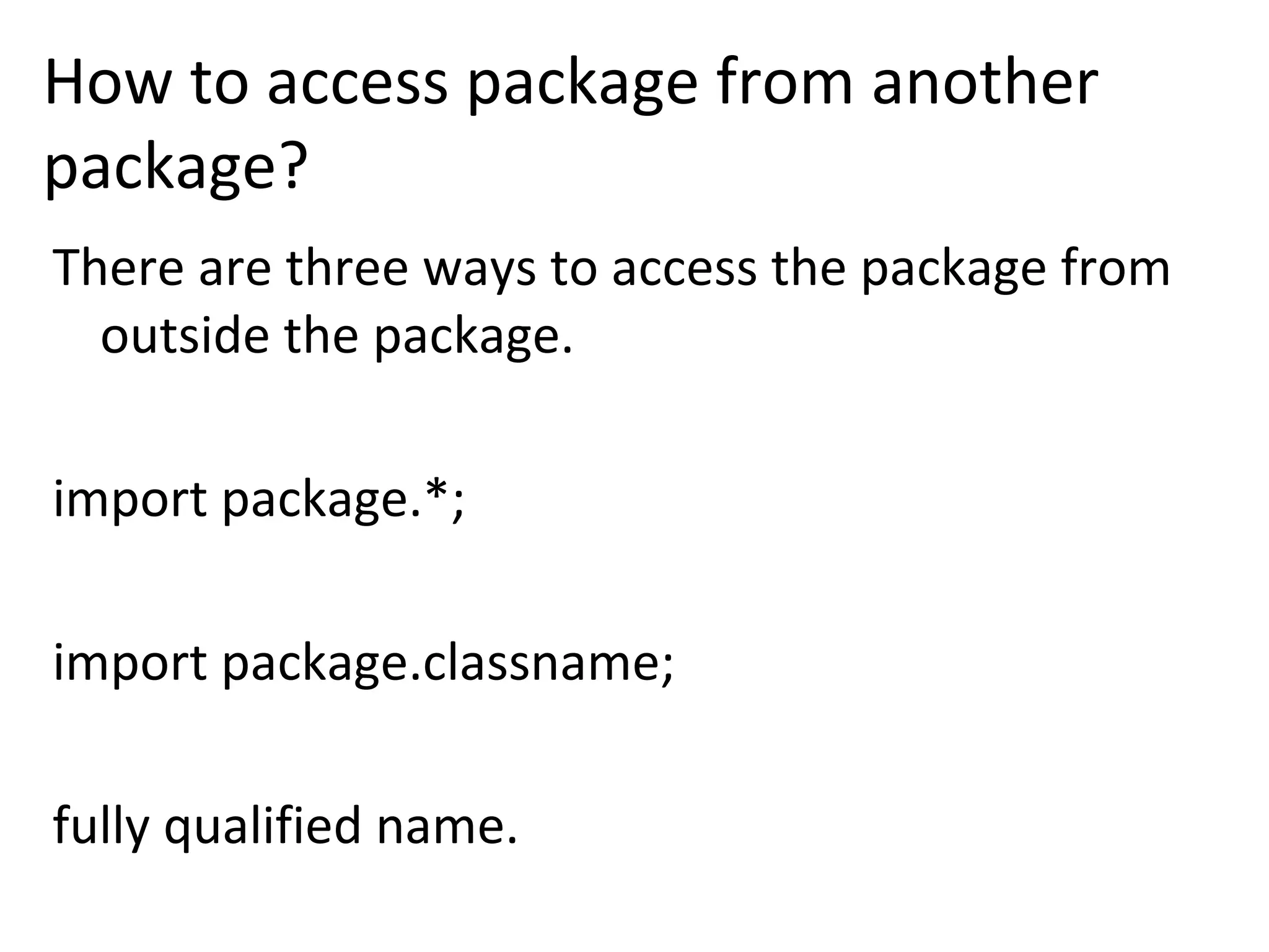 How to access package from another
package?
There are three ways to access the package from
outside the package.
import package.*;
import package.classname;
fully qualified name.
 