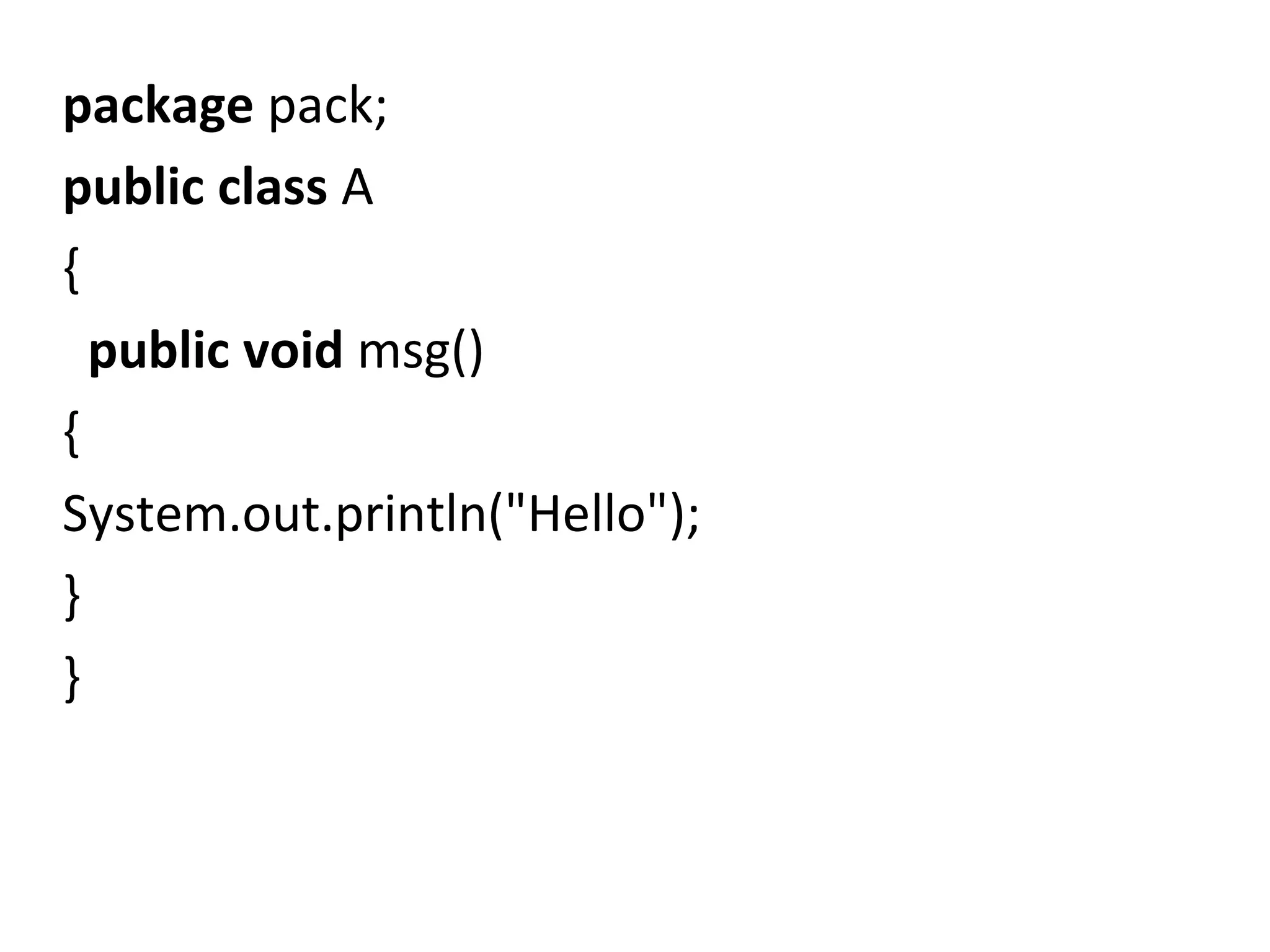 package pack;
public class A
{
public void msg()
{
System.out.println("Hello");
}
}
 