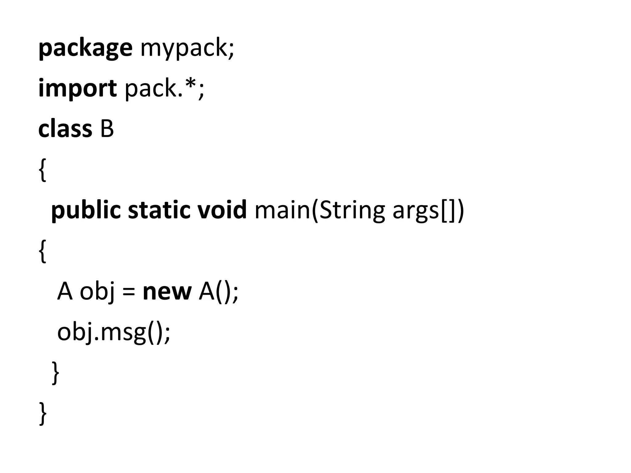 package mypack;
import pack.*;
class B
{
public static void main(String args[])
{
A obj = new A();
obj.msg();
}
}
 