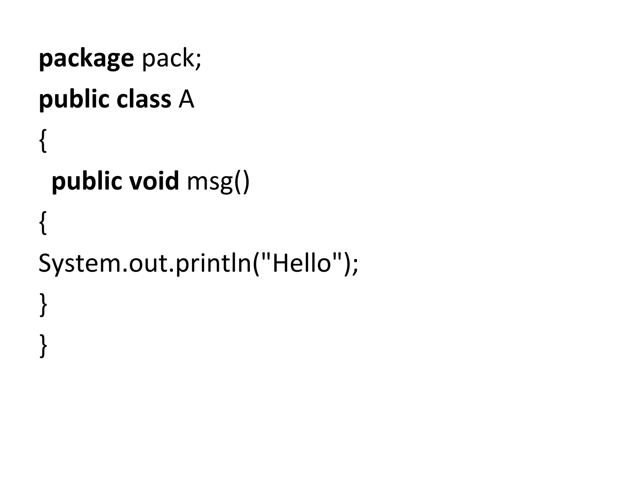 package pack;  
public class A
{  
  public void msg()
{
System.out.println("Hello");
}  
}  
 