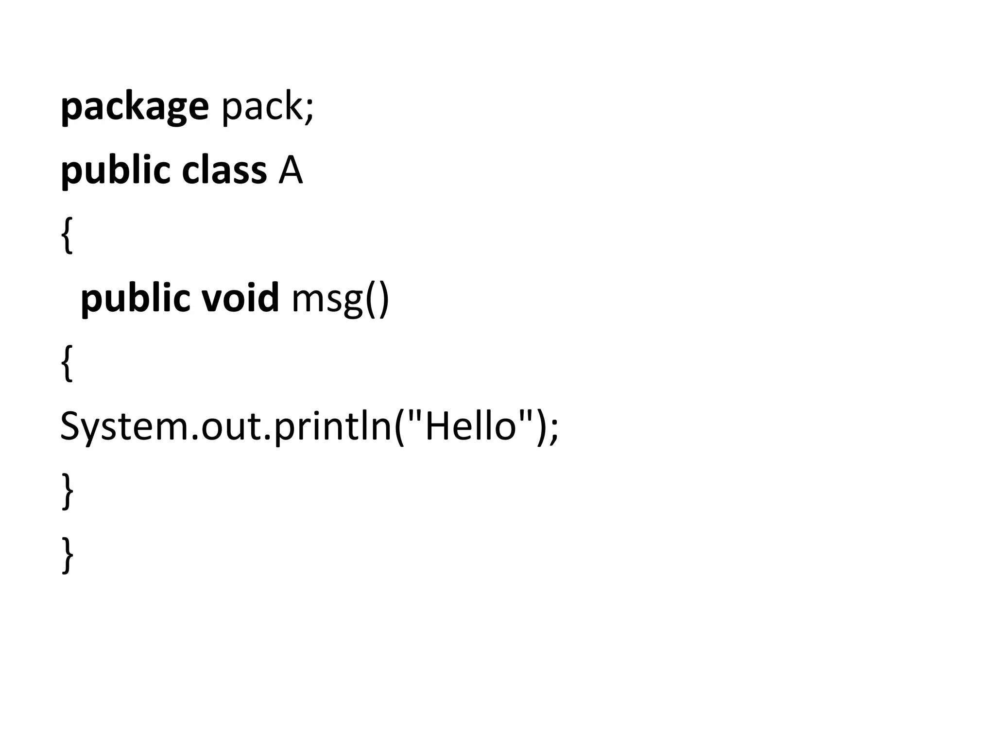 package pack;  
public class A
{  
  public void msg()
{
System.out.println("Hello");
}  
}  
 