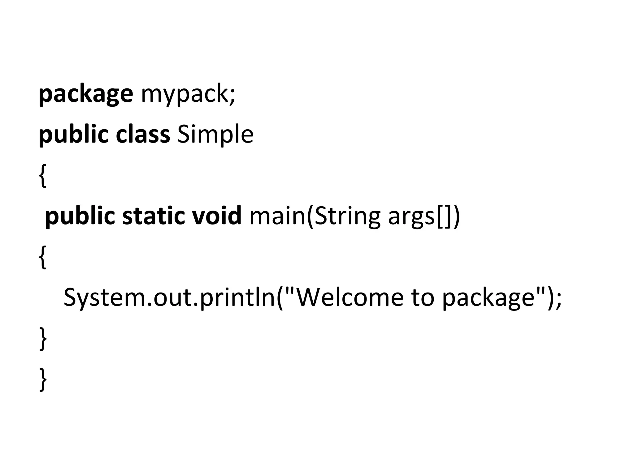 package mypack;
public class Simple
{
public static void main(String args[])
{
System.out.println("Welcome to package");
}
}
 