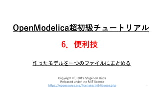 OpenModelica超初級チュートリアル
6．便利技
1
Copyright (C) 2019 Shigenori Ueda
Released under the MIT license
https://opensource.org/licenses/mit-license.php
作ったモデルを一つのファイルにまとめる
 