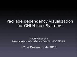 Package dependency visualization
     for GNU/Linux Systems


                André Guerreiro
  Mestrado em Informática e Gestão - ISCTE-IUL

         17 de Dezembro de 2010
 