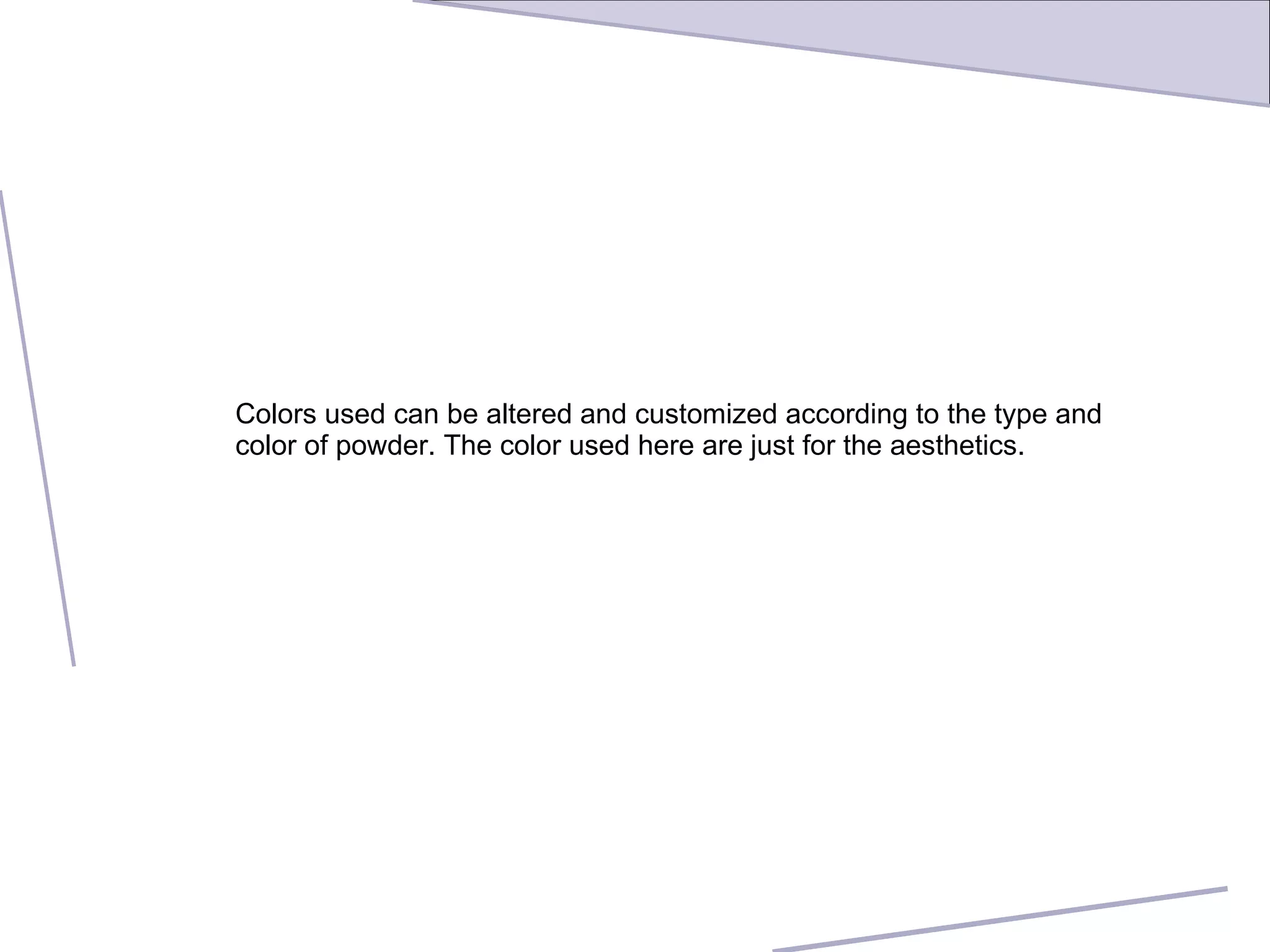 Colors used can be altered and customized according to the type and  color of powder. The color used here are just for the aesthetics. 